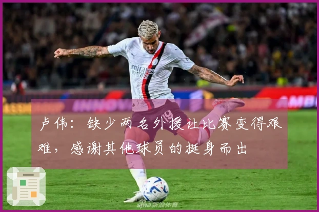 卢伟：缺少两名外援让比赛变得艰难，感谢其他球员的挺身而出